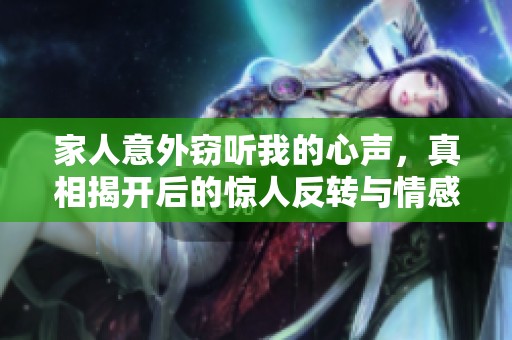 家人意外窃听我的心声，真相揭开后的惊人反转与情感纠葛