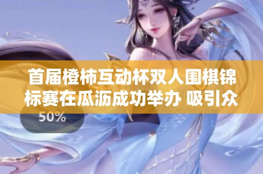 首届橙柿互动杯双人围棋锦标赛在瓜沥成功举办 吸引众多媒体参与