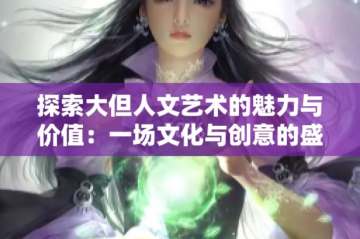 探索大但人文艺术的魅力与价值：一场文化与创意的盛宴