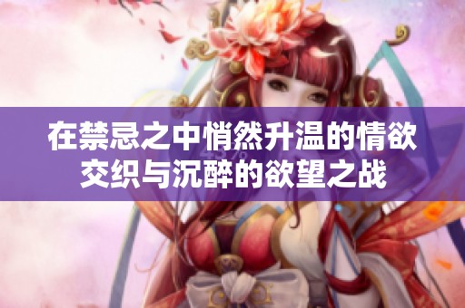 在禁忌之中悄然升温的情欲交织与沉醉的欲望之战