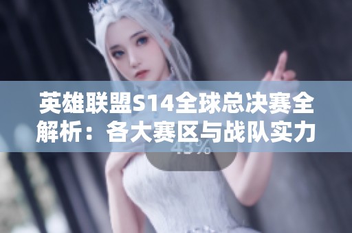 英雄联盟S14全球总决赛全解析：各大赛区与战队实力对比，谁能摘得桂冠？