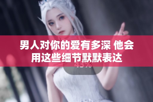 男人对你的爱有多深 他会用这些细节默默表达