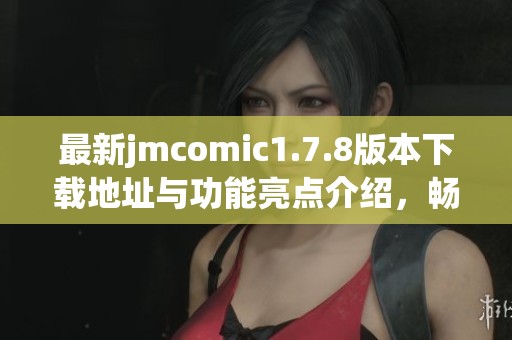最新jmcomic1.7.8版本下载地址与功能亮点介绍，畅享漫画世界的全新体验
