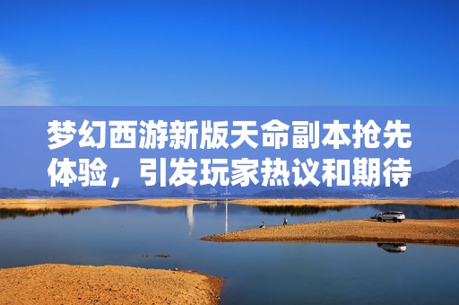 梦幻西游新版天命副本抢先体验，引发玩家热议和期待！