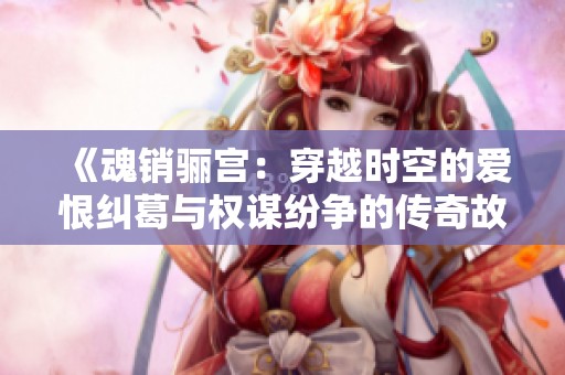 《魂销骊宫：穿越时空的爱恨纠葛与权谋纷争的传奇故事》