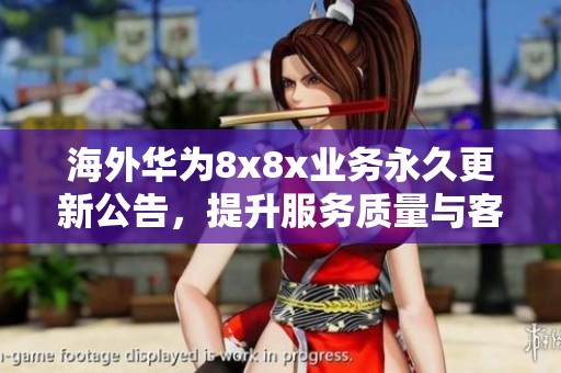 海外华为8x8x业务永久更新公告，提升服务质量与客户体验