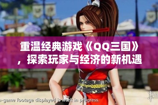 重温经典游戏《QQ三国》，探索玩家与经济的新机遇与价值