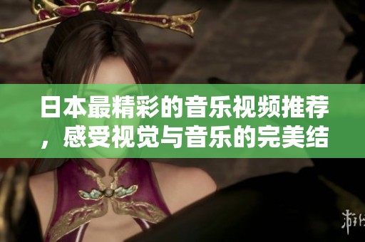 日本最精彩的音乐视频推荐，感受视觉与音乐的完美结合
