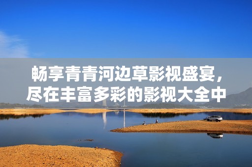 畅享青青河边草影视盛宴，尽在丰富多彩的影视大全中观看！
