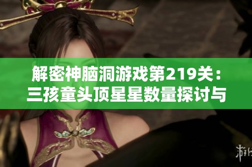 解密神脑洞游戏第219关：三孩童头顶星星数量探讨与分析