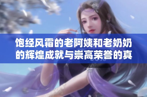 饱经风霜的老阿姨和老奶奶的辉煌成就与崇高荣誉的真实写照