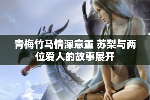 青梅竹马情深意重 苏梨与两位爱人的故事展开