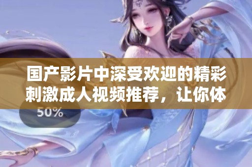 国产影片中深受欢迎的精彩刺激成人视频推荐，让你体验别样快感