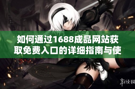 如何通过1688成品网站获取免费入口的详细指南与使用方法