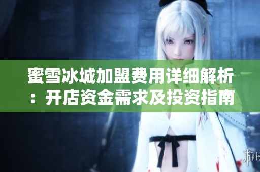 蜜雪冰城加盟费用详细解析：开店资金需求及投资指南