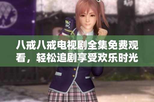 八戒八戒电视剧全集免费观看，轻松追剧享受欢乐时光