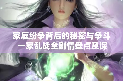 家庭纷争背后的秘密与争斗 一家乱战全剧情盘点及深度解析