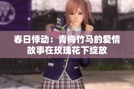 春日悸动：青梅竹马的爱情故事在玫瑰花下绽放