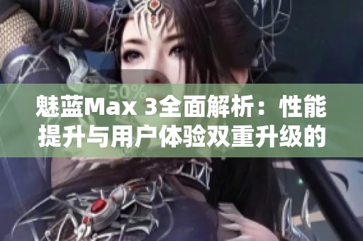 魅蓝Max 3全面解析：性能提升与用户体验双重升级的秘密探讨