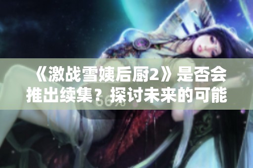 《激战雪姨后厨2》是否会推出续集？探讨未来的可能性与期待