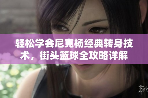 轻松学会尼克杨经典转身技术，街头篮球全攻略详解