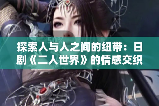 探索人与人之间的纽带：日剧《二人世界》的情感交织与人生抉择