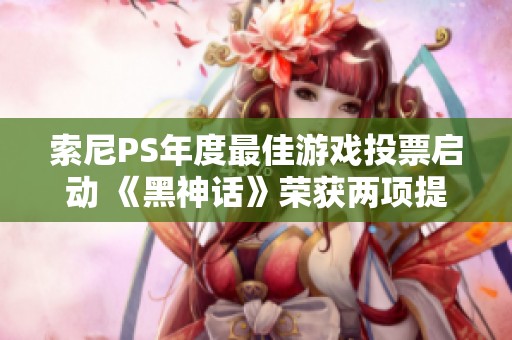 索尼PS年度最佳游戏投票启动 《黑神话》荣获两项提名引关注