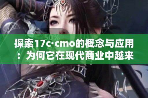 探索17c·cmo的概念与应用：为何它在现代商业中越来越重要