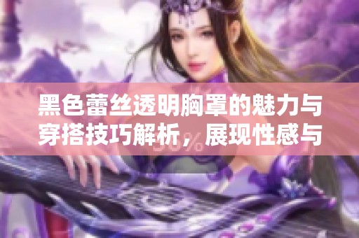 黑色蕾丝透明胸罩的魅力与穿搭技巧解析，展现性感与优雅的完美融合