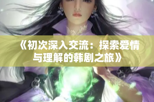 《初次深入交流：探索爱情与理解的韩剧之旅》
