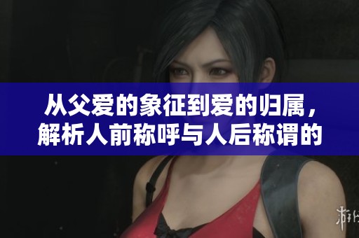 从父爱的象征到爱的归属，解析人前称呼与人后称谓的深层含义