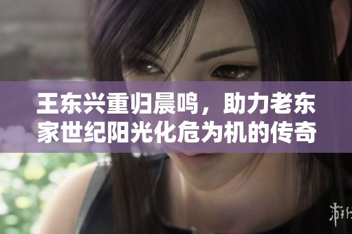 王东兴重归晨鸣，助力老东家世纪阳光化危为机的传奇之路