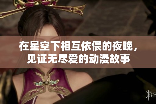 在星空下相互依偎的夜晚，见证无尽爱的动漫故事