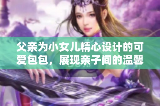 父亲为小女儿精心设计的可爱包包，展现亲子间的温馨与创意