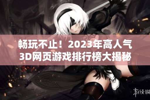 畅玩不止！2023年高人气3D网页游戏排行榜大揭秘