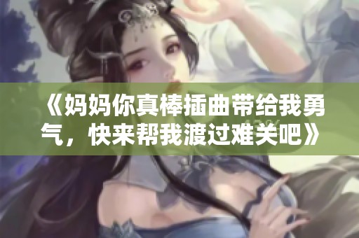 《妈妈你真棒插曲带给我勇气，快来帮我渡过难关吧》