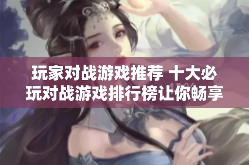 玩家对战游戏推荐 十大必玩对战游戏排行榜让你畅享竞技乐趣