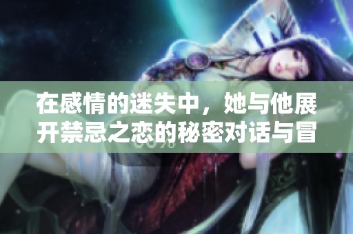 在感情的迷失中，她与他展开禁忌之恋的秘密对话与冒险故事
