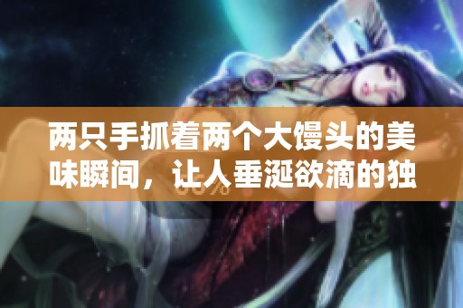 两只手抓着两个大馒头的美味瞬间，让人垂涎欲滴的独特体验