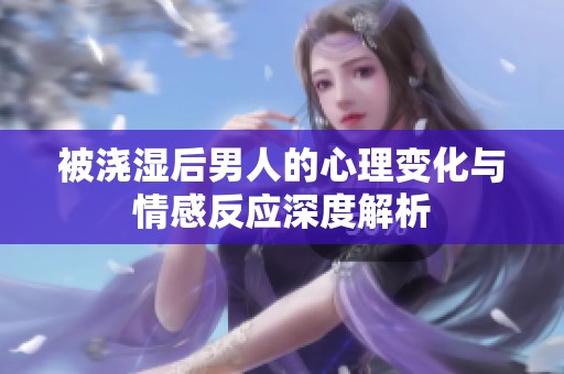 被浇湿后男人的心理变化与情感反应深度解析