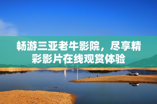 畅游三亚老牛影院，尽享精彩影片在线观赏体验