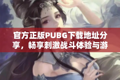 官方正版PUBG下载地址分享，畅享刺激战斗体验与游戏乐趣