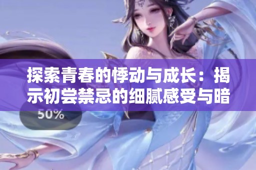 探索青春的悸动与成长：揭示初尝禁忌的细腻感受与暗涌情感