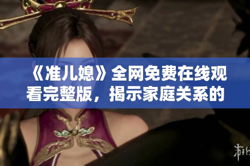 《准儿媳》全网免费在线观看完整版，揭示家庭关系的精彩作品