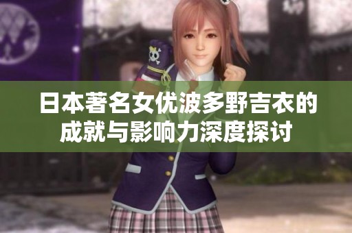 日本著名女优波多野吉衣的成就与影响力深度探讨
