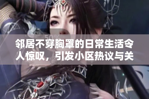 邻居不穿胸罩的日常生活令人惊叹，引发小区热议与关注