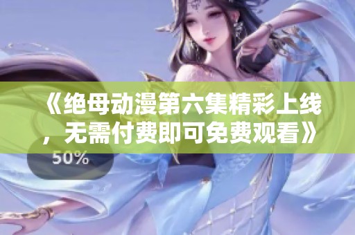 《绝母动漫第六集精彩上线，无需付费即可免费观看》