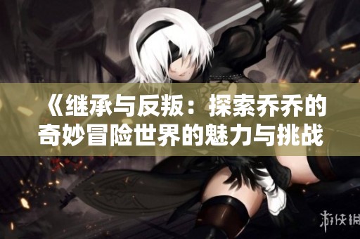 《继承与反叛：探索乔乔的奇妙冒险世界的魅力与挑战》