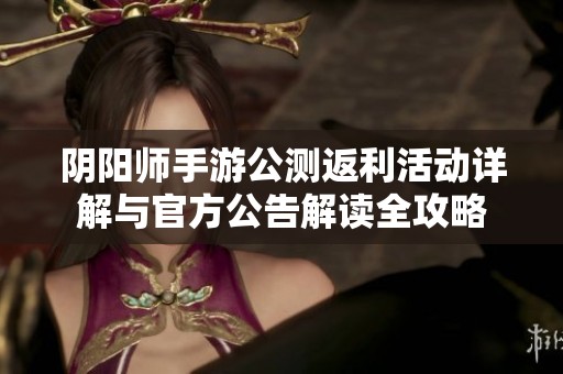 阴阳师手游公测返利活动详解与官方公告解读全攻略