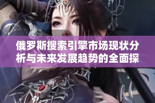 俄罗斯搜索引擎市场现状分析与未来发展趋势的全面探讨